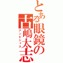 とある眼鏡の古嶋太志（アンビシャス）