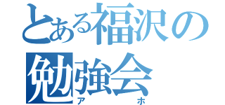 とある福沢の勉強会（アホ）