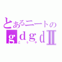 とあるニートのｇｄｇｄ使命Ⅱ（こうや）