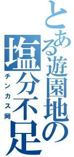 とある遊園地の塩分不足者（チンカス岡）