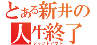 とある新井の人生終了（シャットアウト）