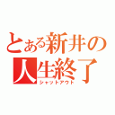 とある新井の人生終了（シャットアウト）