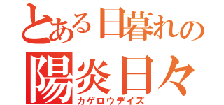 とある日暮れの陽炎日々（カゲロウデイズ）