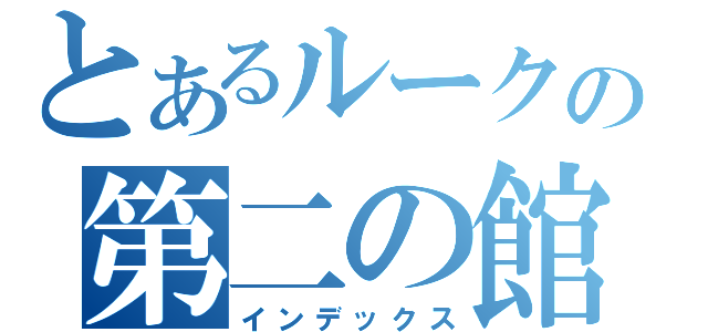 とあるルークの第二の館（インデックス）