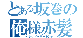 とある坂巻の俺様赤髪（レッドヘアーキング）