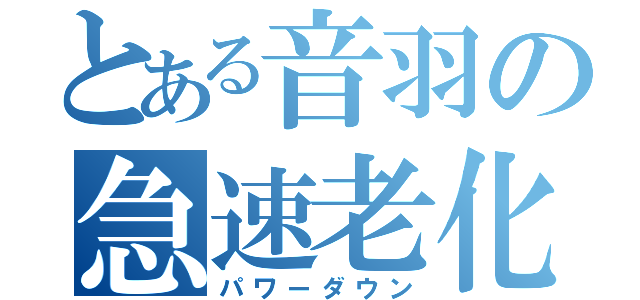 とある音羽の急速老化（パワーダウン）