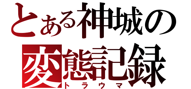 とある神城の変態記録（トラウマ）