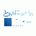 とあるにゅんんんの（´・－・｀）（インデックス）