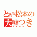 とある松本の大嘘つき（ライヤー）