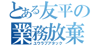 とある友平の業務放棄（ユウラブアタック）