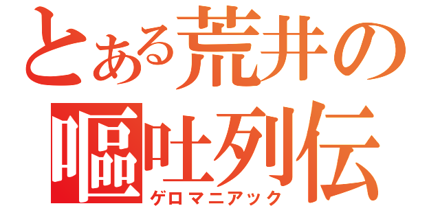 とある荒井の嘔吐列伝（ゲロマニアック）