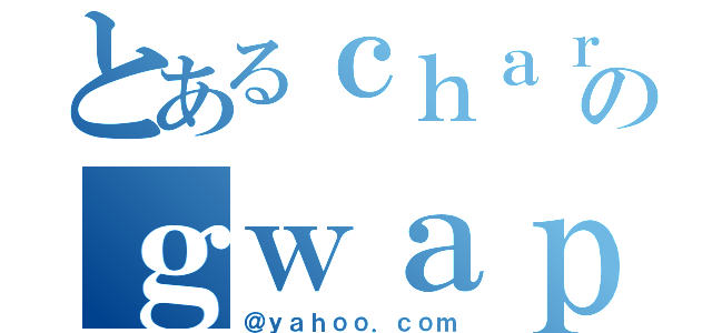 とあるｃｈａｒｌｓのｇｗａｐｓ（＠ｙａｈｏｏ．ｃｏｍ）