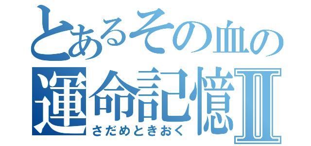 とあるその血の運命記憶Ⅱ（さだめときおく）