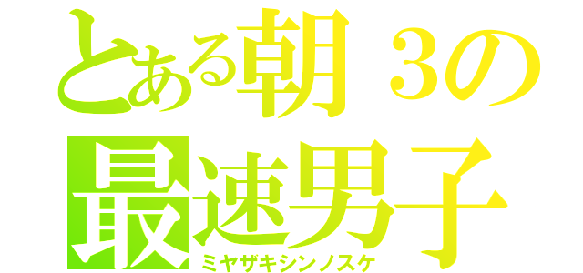 とある朝３の最速男子（ミヤザキシンノスケ）