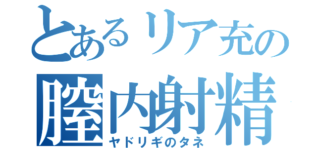 とあるリア充の膣内射精（ヤドリギのタネ）