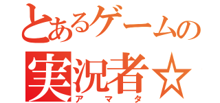 とあるゲームの実況者☆（アマタ）