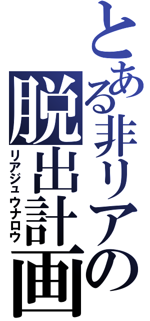 とある非リアの脱出計画（リアジュウナロウ）