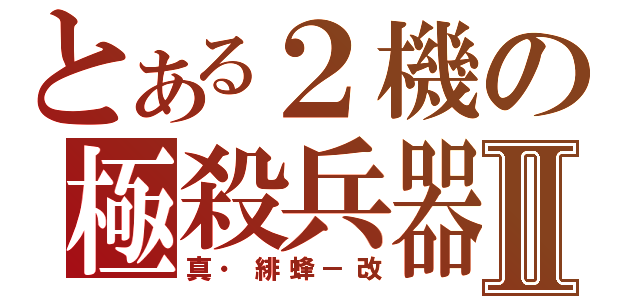 とある２機の極殺兵器Ⅱ（真・緋蜂－改）