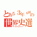 とある３年６組の世界史選択（ワールドヒストリー）