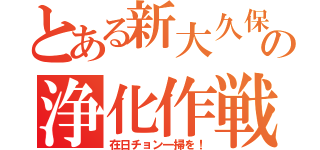 とある新大久保の浄化作戦（在日チョン一掃を！）