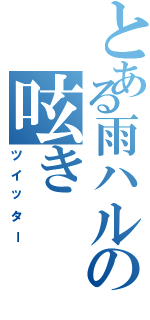 とある雨ハルの呟き（ツイッター）