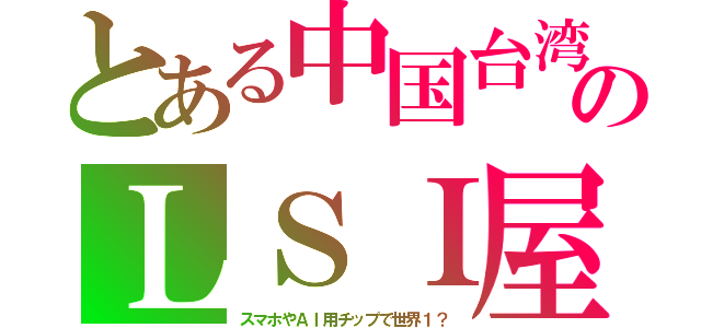 とある中国台湾のＬＳＩ屋（スマホやＡＩ用チップで世界１？）