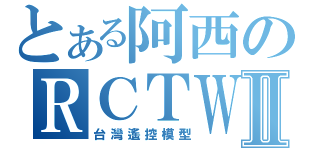 とある阿西のＲＣＴＷⅡ（台灣遙控模型）