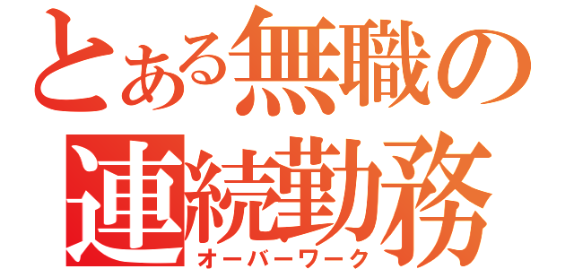 とある無職の連続勤務（オーバーワーク）