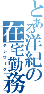 とある洋紀の在宅勤務（テレワーク）