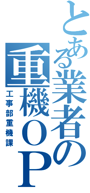 とある業者の重機ＯＰⅡ（工事部重機課）