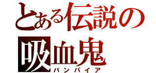 とある伝説の吸血鬼（バンパイア）