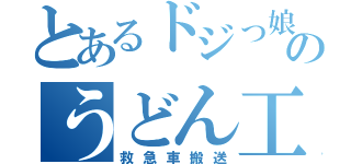 とあるドジっ娘のうどん工場（救急車搬送）