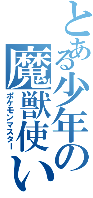 とある少年の魔獣使い（ポケモンマスター）