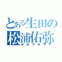 とある生田の松浦佑弥（誹謗中傷）