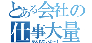 とある会社の仕事大量（かえれないよ～！）