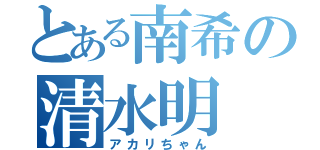 とある南希の清水明（アカリちゃん）