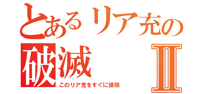 とあるリア充の破滅Ⅱ（このリア充をすぐに排除）