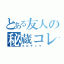 とある友人の秘蔵コレクション（エロチック）