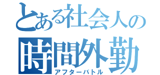 とある社会人の時間外勤務（アフターバトル）