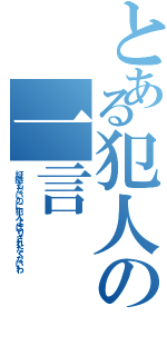 とある犯人の一言（証拠もないのに犯人よばりされたくないわ）