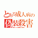 とある成人病の偽装殺害（産毛サイズの核種弾丸で遅効性）