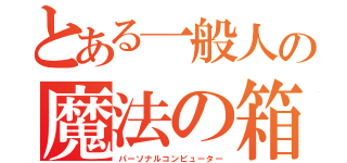 とある一般人の魔法の箱（パーソナルコンピューター）