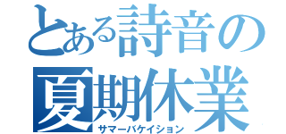 とある詩音の夏期休業（サマーバケイション）