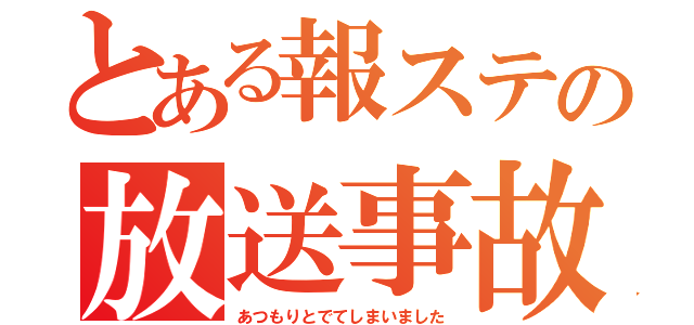 とある報ステの放送事故（あつもりとでてしまいました）