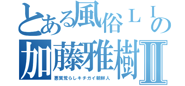 とある風俗ＬＩＮＥの加藤雅樹Ⅱ（悪質荒らしキチガイ朝鮮人）