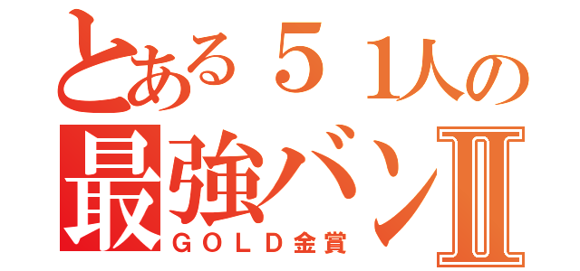 とある５１人の最強バンドⅡ（ＧＯＬＤ金賞）