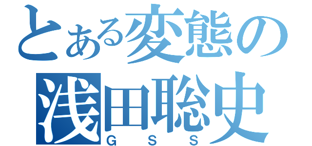 とある変態の浅田聡史（ＧＳＳ）