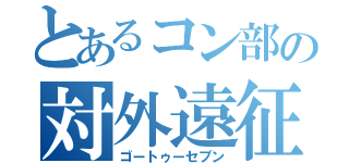 とあるコン部の対外遠征（ゴートゥーセブン）