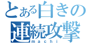 とある白きの連続攻撃（ｍａｃｈｉ）