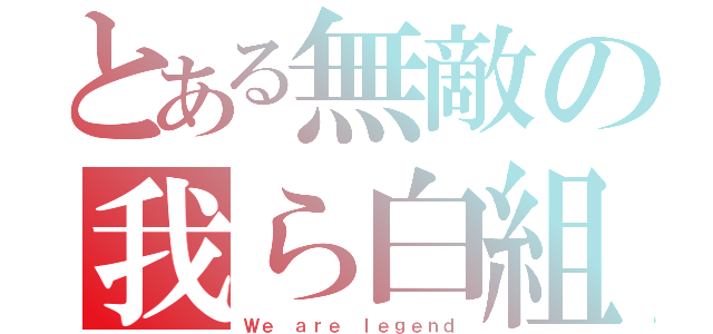 とある無敵の我ら白組（Ｗｅ ａｒｅ ｌｅｇｅｎｄ）